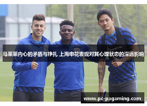 马莱莱内心的矛盾与挣扎 上海申花表现对其心理状态的深远影响