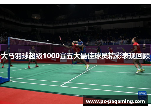 大马羽球超级1000赛五大最佳球员精彩表现回顾
