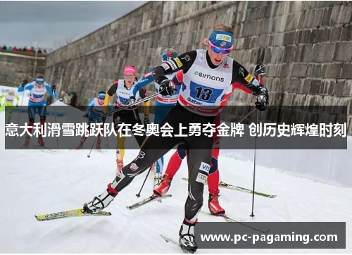 意大利滑雪跳跃队在冬奥会上勇夺金牌 创历史辉煌时刻