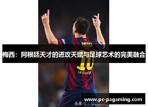 梅西：阿根廷天才的进攻天赋与足球艺术的完美融合