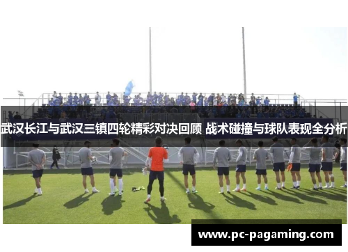 武汉长江与武汉三镇四轮精彩对决回顾 战术碰撞与球队表现全分析