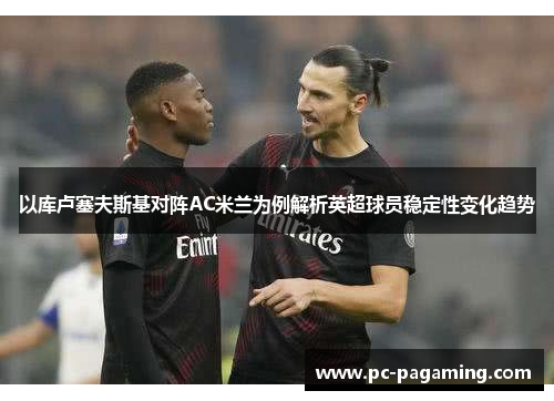 以库卢塞夫斯基对阵AC米兰为例解析英超球员稳定性变化趋势