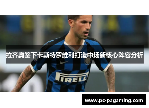 拉齐奥签下卡斯特罗维利打造中场新核心阵容分析