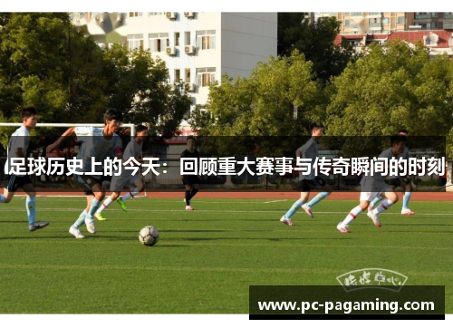 足球历史上的今天：回顾重大赛事与传奇瞬间的时刻