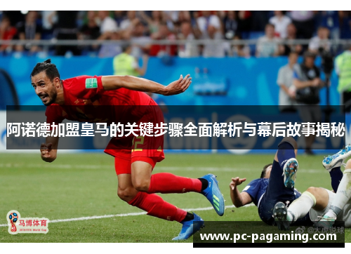 阿诺德加盟皇马的关键步骤全面解析与幕后故事揭秘