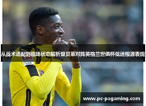 从战术适配到临场状态解析登贝莱对阵英格兰世俱杯低迷根源表现 从战术适配到临场状态解析登贝莱对阵英格兰世俱杯低迷根源表现