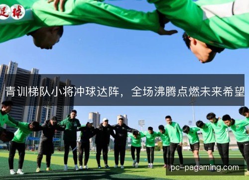 青训梯队小将冲球达阵,全场沸腾点燃未来希望 青训梯队小将冲球达阵,全场沸腾点燃未来希望
